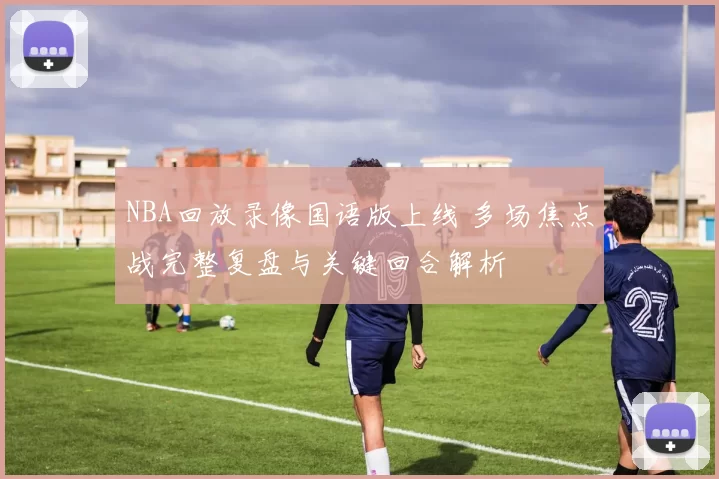 NBA回放录像国语版上线 多场焦点战完整复盘与关键回合解析