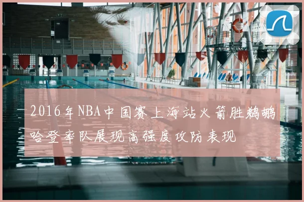 2016年NBA中国赛上海站火箭胜鹈鹕哈登率队展现高强度攻防表现