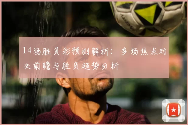 14场胜负彩预测解析：多场焦点对决前瞻与胜负趋势分析