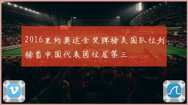 2016里约奥运会奖牌榜美国队位列榜首中国代表团位居第三