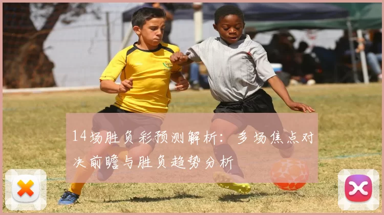 14场胜负彩预测解析:多场焦点对决前瞻与胜负趋势分析