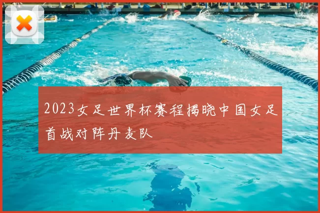 2023女足世界杯赛程揭晓中国女足首战对阵丹麦队