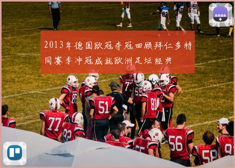 2013年德国欧冠夺冠回顾拜仁多特同赛季冲冠成就欧洲足坛经典