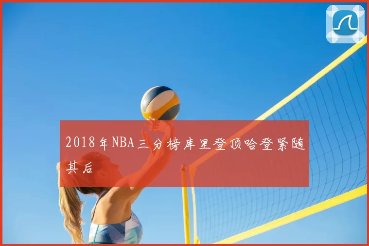 2018年NBA三分榜库里登顶哈登紧随其后