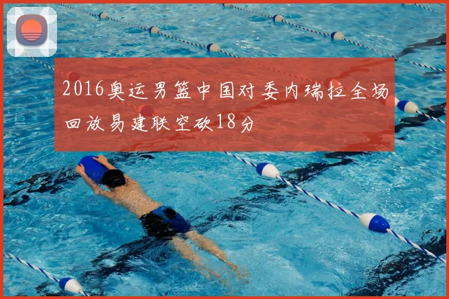 2016奥运男篮中国对委内瑞拉全场回放易建联空砍18分