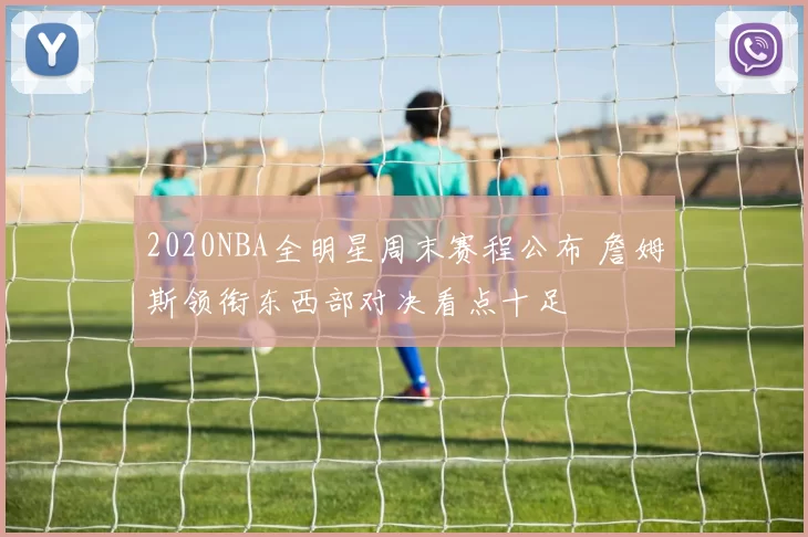 2020NBA全明星周末赛程公布 詹姆斯领衔东西部对决看点十足