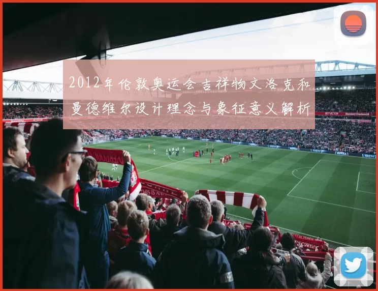 2012年伦敦奥运会吉祥物文洛克和曼德维尔设计理念与象征意义解析