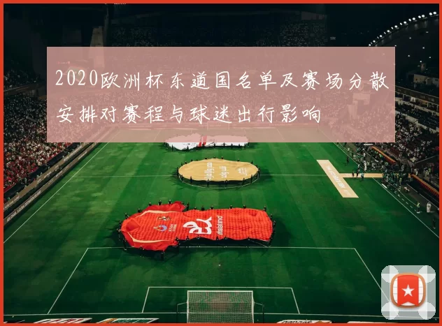 2020欧洲杯东道国名单及赛场分散安排对赛程与球迷出行影响
