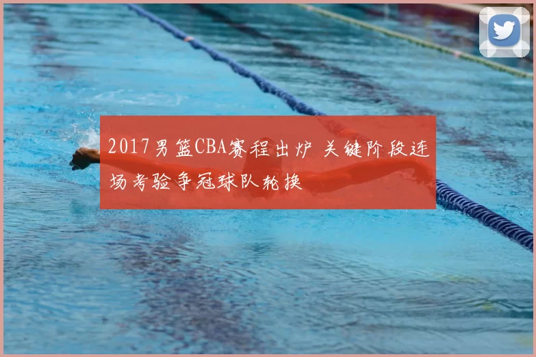 2017男篮CBA赛程出炉 关键阶段连场考验争冠球队轮换