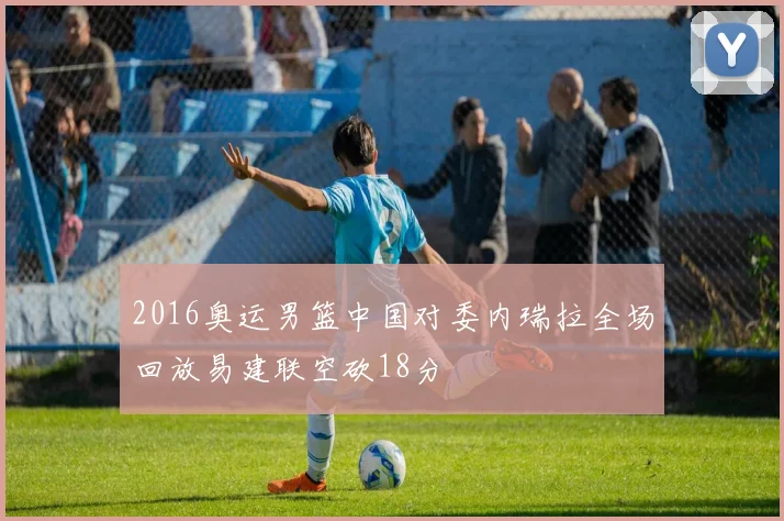 2016奥运男篮中国对委内瑞拉全场回放易建联空砍18分