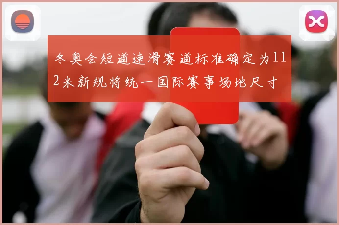 冬奥会短道速滑赛道标准确定为112米新规将统一国际赛事场地尺寸