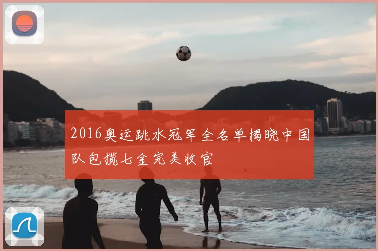 2016奥运跳水冠军全名单揭晓中国队包揽七金完美收官