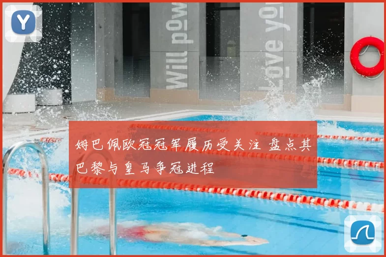 姆巴佩欧冠冠军履历受关注 盘点其巴黎与皇马争冠进程