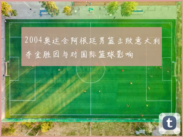 2004奥运会阿根廷男篮击败意大利夺金胜因与对国际篮球影响