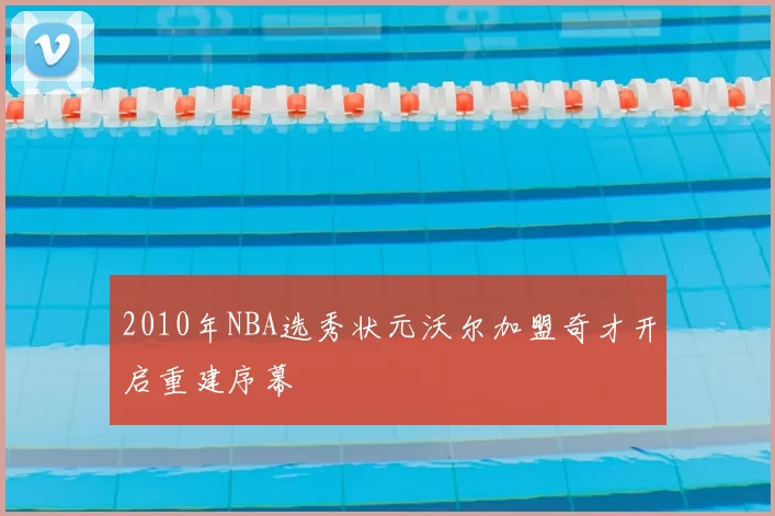 2010年NBA选秀状元沃尔加盟奇才开启重建序幕