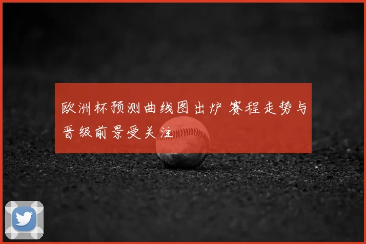 欧洲杯预测曲线图出炉 赛程走势与晋级前景受关注