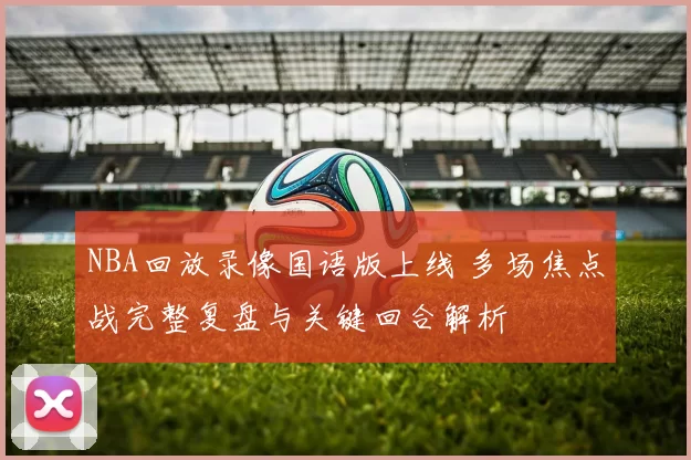 NBA回放录像国语版上线 多场焦点战完整复盘与关键回合解析