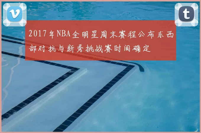 2017年NBA全明星周末赛程公布东西部对抗与新秀挑战赛时间确定