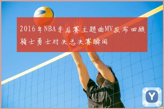 2016年NBA季后赛主题曲MV发布回顾骑士勇士对决总决赛瞬间