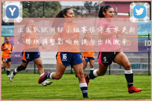 法国队欧洲杯小组赛伤停名单更新，锋线调整影响轮换与出线概率