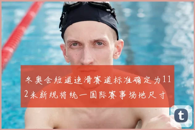 冬奥会短道速滑赛道标准确定为112米新规将统一国际赛事场地尺寸