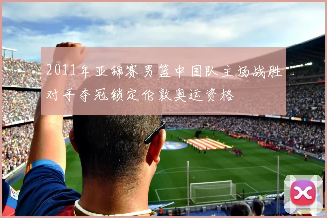 2011年亚锦赛男篮中国队主场战胜对手夺冠锁定伦敦奥运资格