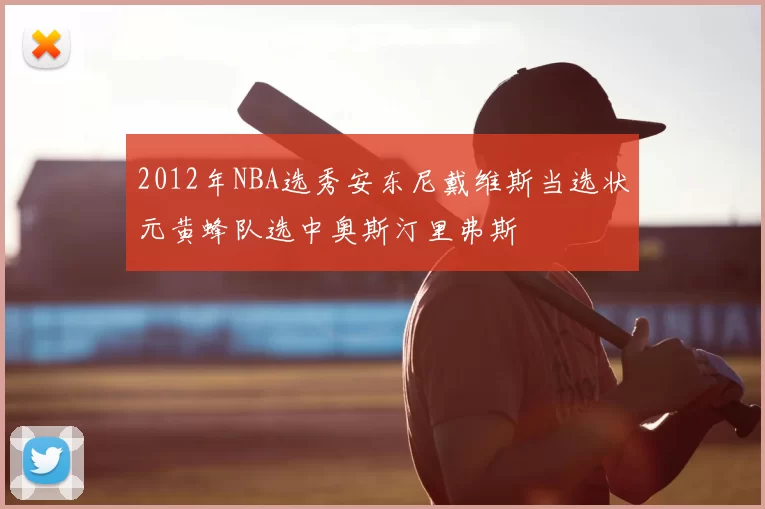 2012年NBA选秀安东尼戴维斯当选状元黄蜂队选中奥斯汀里弗斯