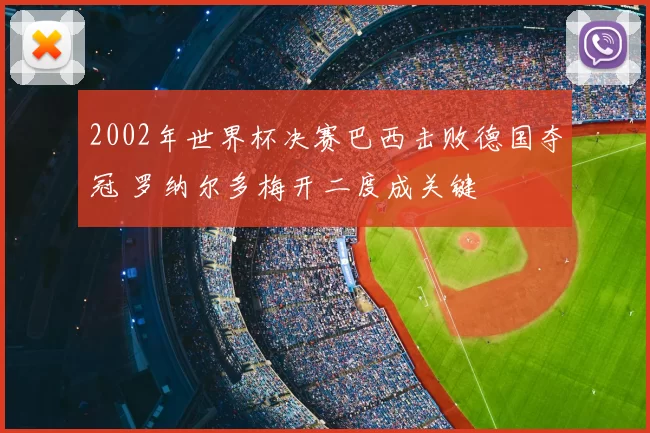 2002年世界杯决赛巴西击败德国夺冠 罗纳尔多梅开二度成关键