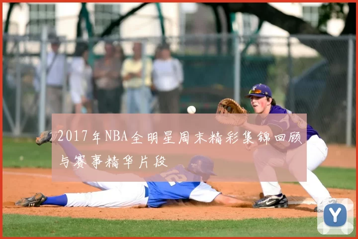 2017年NBA全明星周末精彩集锦回顾与赛事精华片段