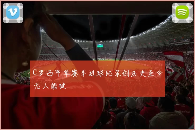 C罗西甲单赛季进球纪录创历史至今无人能破