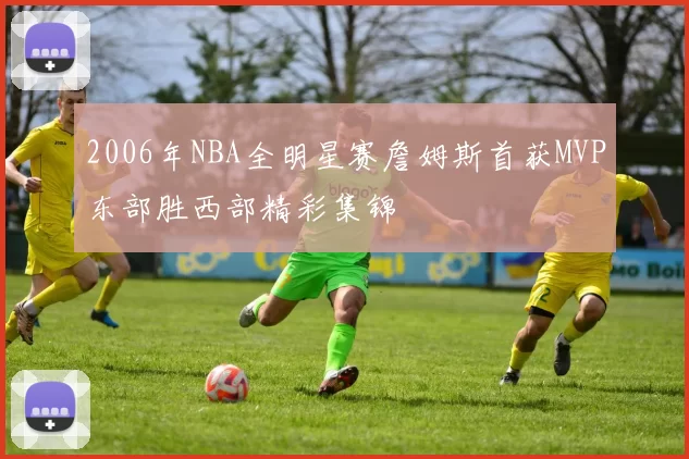 2006年NBA全明星赛詹姆斯首获MVP东部胜西部精彩集锦