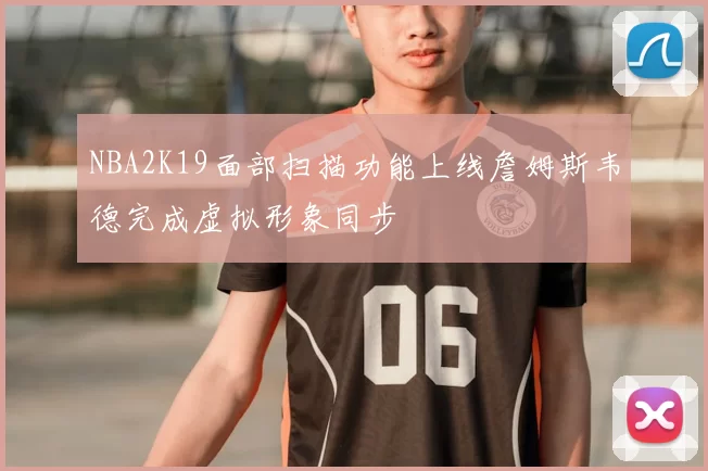 NBA2K19面部扫描功能上线詹姆斯韦德完成虚拟形象同步