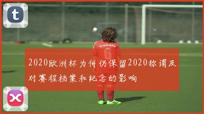 2020欧洲杯为何仍保留2020称谓及对赛程档案和纪念的影响