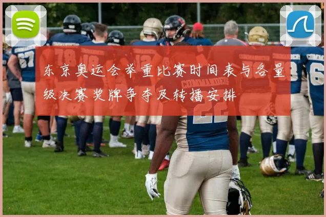 东京奥运会举重比赛时间表与各量级决赛奖牌争夺及转播安排