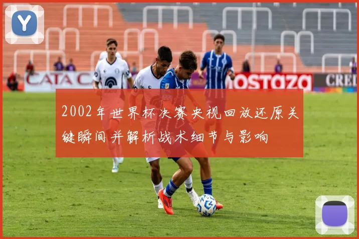 2002年世界杯决赛央视回放还原关键瞬间并解析战术细节与影响