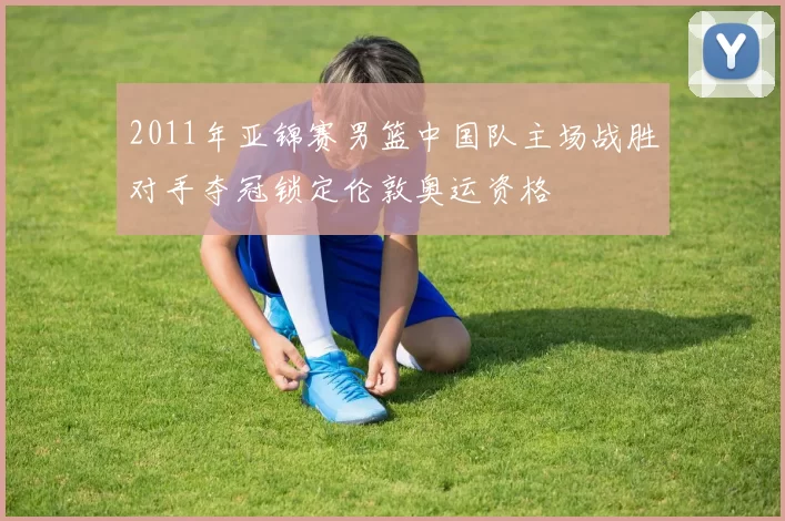 2011年亚锦赛男篮中国队主场战胜对手夺冠锁定伦敦奥运资格
