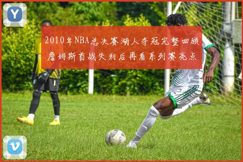 2010年NBA总决赛湖人夺冠完整回顾 詹姆斯首战失利后再看系列赛亮点