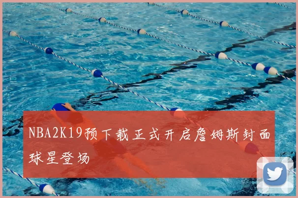 NBA2K19预下载正式开启詹姆斯封面球星登场