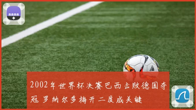 2002年世界杯决赛巴西击败德国夺冠 罗纳尔多梅开二度成关键