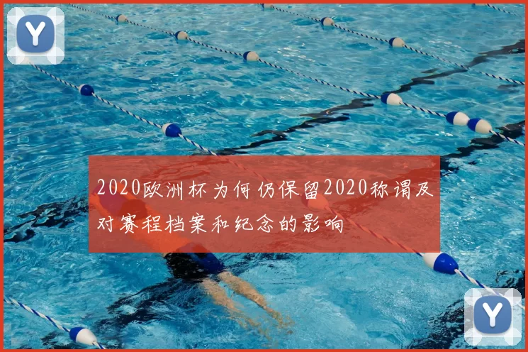 2020欧洲杯为何仍保留2020称谓及对赛程档案和纪念的影响