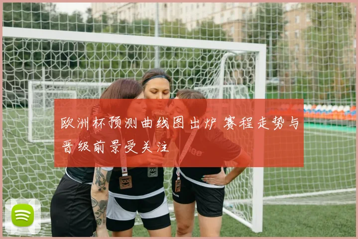 欧洲杯预测曲线图出炉 赛程走势与晋级前景受关注