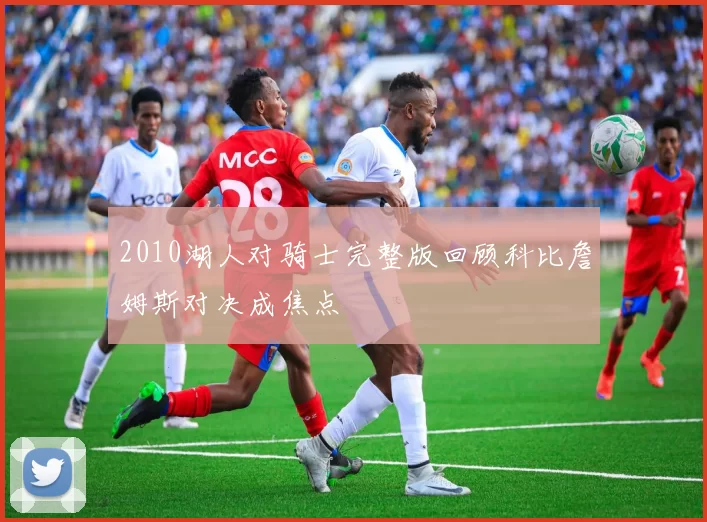 2010湖人对骑士完整版回顾科比詹姆斯对决成焦点