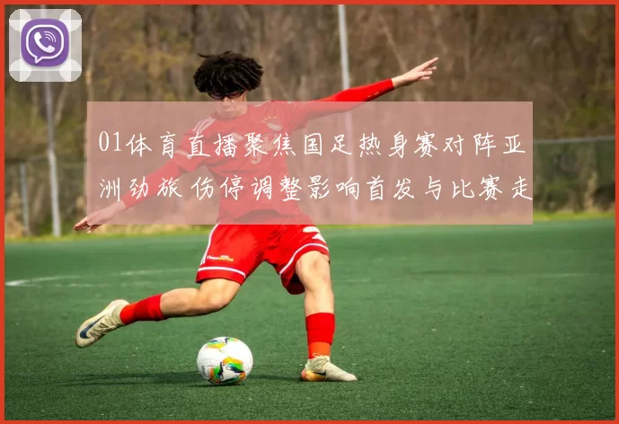 01体育直播聚焦国足热身赛对阵亚洲劲旅 伤停调整影响首发与比赛走势