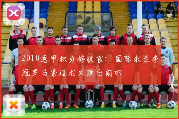 2010意甲积分榜收官：国际米兰夺冠罗马紧追尤文跌出前四