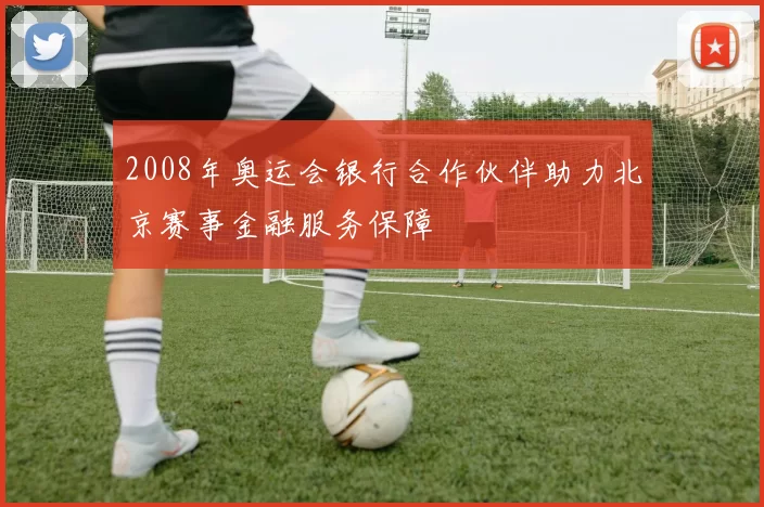 2008年奥运会银行合作伙伴助力北京赛事金融服务保障