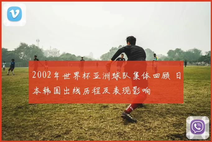 2002年世界杯亚洲球队集体回顾 日本韩国出线历程及表现影响