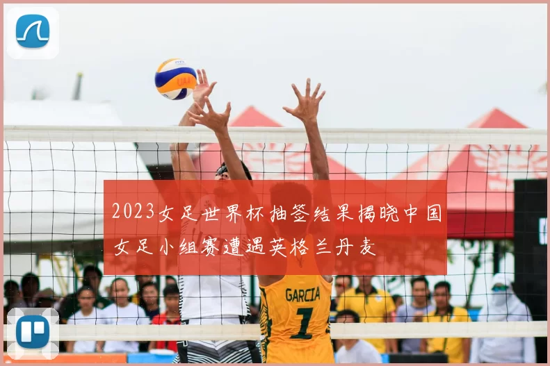 2023女足世界杯抽签结果揭晓中国女足小组赛遭遇英格兰丹麦