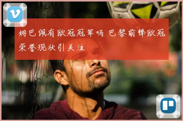 姆巴佩有欧冠冠军吗 巴黎前锋欧冠荣誉现状引关注