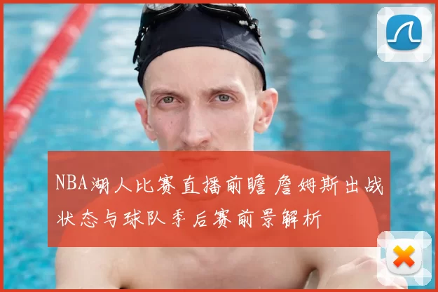 NBA湖人比赛直播前瞻 詹姆斯出战状态与球队季后赛前景解析