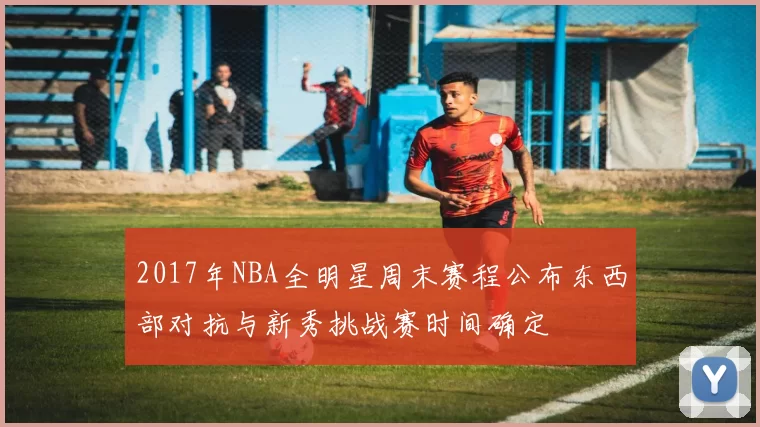 2017年NBA全明星周末赛程公布东西部对抗与新秀挑战赛时间确定